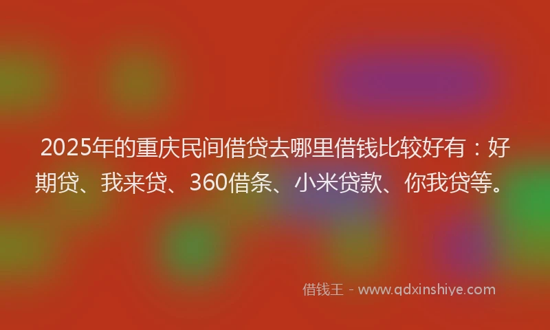 2025年的重庆民间借贷去哪里借钱比较好有：好期贷、我来贷、360借条、小米贷款、你我贷等。