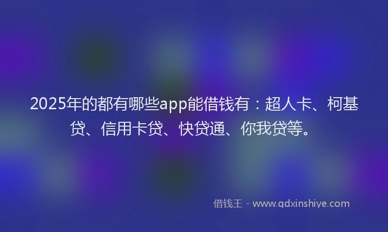 2025年的都有哪些app能借钱有：超人卡、柯基贷、信用卡贷、快贷通、你我贷等。