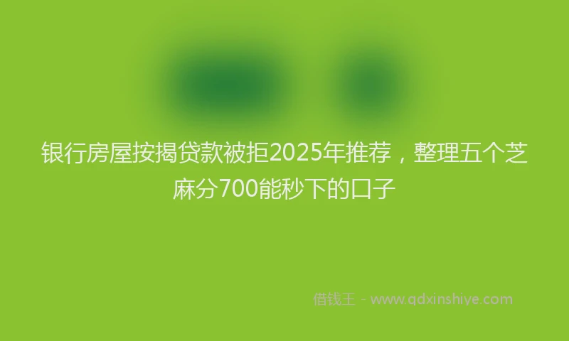 银行房屋按揭贷款被拒2025年推荐，整理五个芝麻分700能秒下的口子
