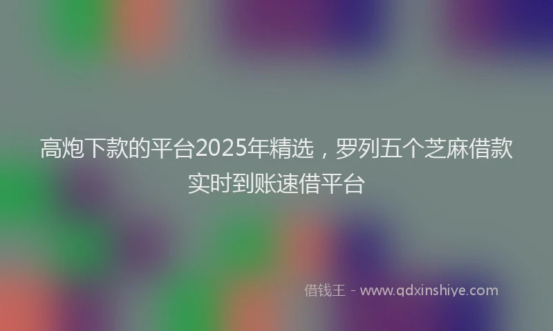 高炮下款的平台2025年精选，罗列五个芝麻借款实时到账速借平台