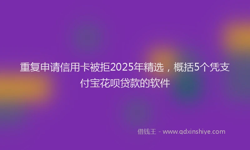 重复申请信用卡被拒2025年精选，概括5个凭支付宝花呗贷款的软件