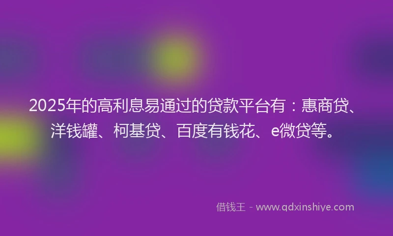2025年的高利息易通过的贷款平台有：惠商贷、洋钱罐、柯基贷、百度有钱花、e微贷等。
