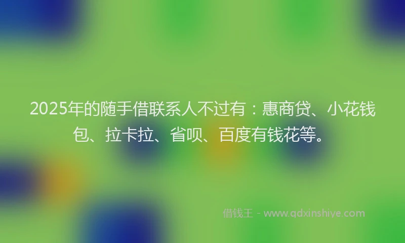 2025年的随手借联系人不过有：惠商贷、小花钱包、拉卡拉、省呗、百度有钱花等。