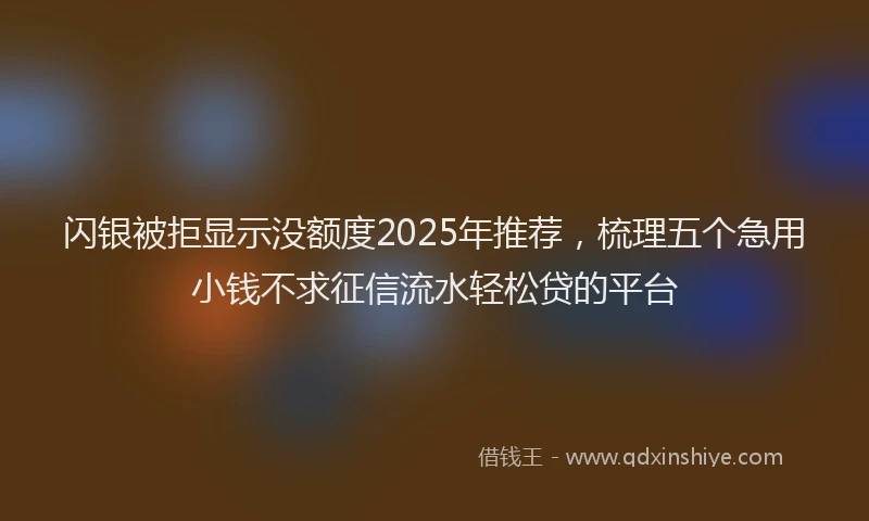 闪银被拒显示没额度2025年推荐，梳理五个急用小钱不求征信流水轻松贷的平台