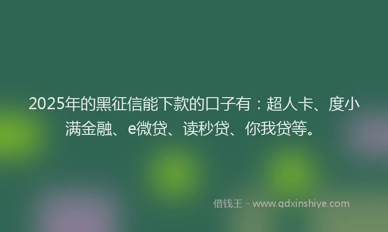 2025年的黑征信能下款的口子有：超人卡、度小满金融、e微贷、读秒贷、你我贷等。