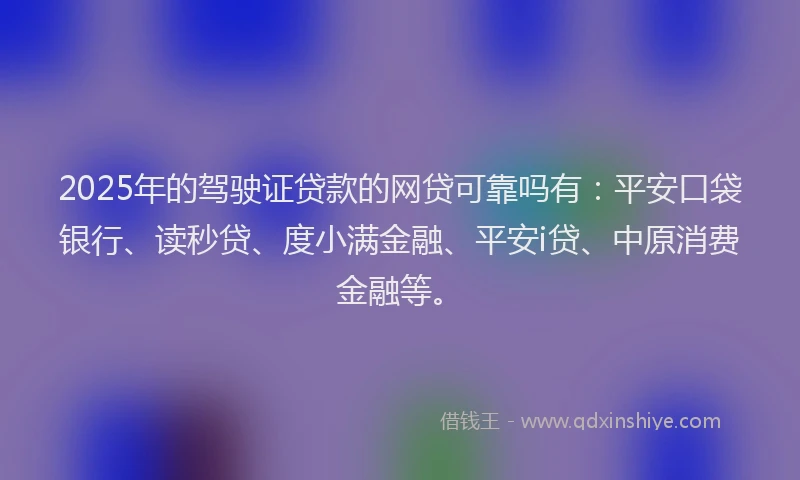 2025年的驾驶证贷款的网贷可靠吗有：平安口袋银行、读秒贷、度小满金融、平安i贷、中原消费金融等。