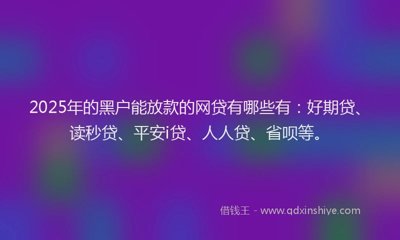 2025年的黑户能放款的网贷有哪些有：好期贷、读秒贷、平安i贷、人人贷、省呗等。