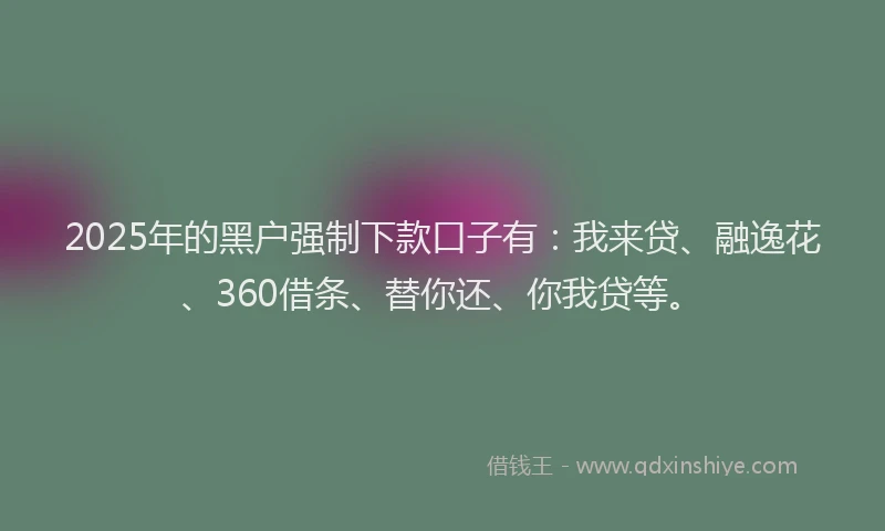 2025年的黑户强制下款口子有：我来贷、融逸花、360借条、替你还、你我贷等。