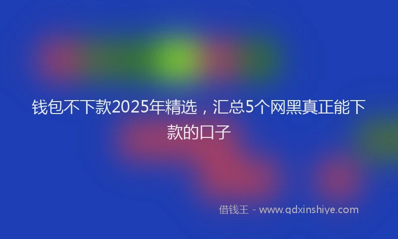 钱包不下款2025年精选，汇总5个网黑真正能下款的口子