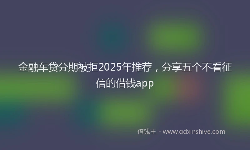 金融车贷分期被拒2025年推荐，分享五个不看征信的借钱app