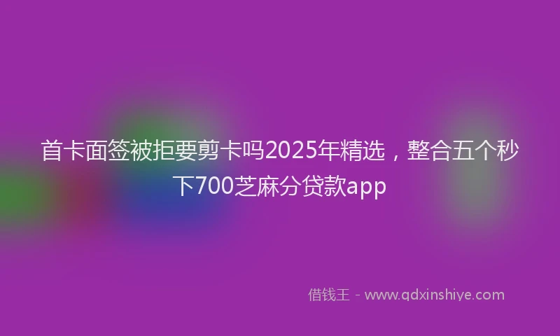 首卡面签被拒要剪卡吗2025年精选，整合五个秒下700芝麻分贷款app