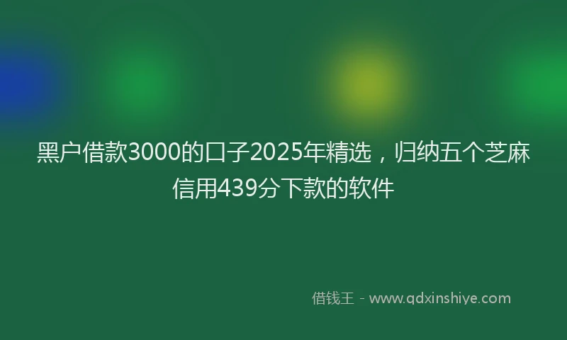 黑户借款3000的口子2025年精选，归纳五个芝麻信用439分下款的软件