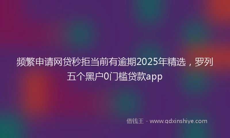频繁申请网贷秒拒当前有逾期2025年精选，罗列五个黑户0门槛贷款app