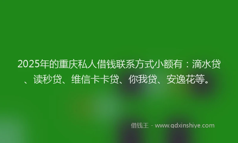 2025年的重庆私人借钱联系方式小额有：滴水贷、读秒贷、维信卡卡贷、你我贷、安逸花等。