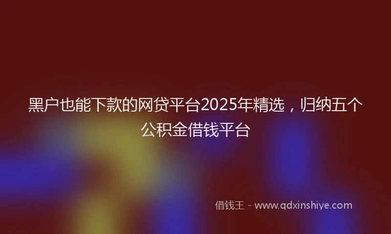 黑户也能下款的网贷平台2025年精选，归纳五个公积金借钱平台