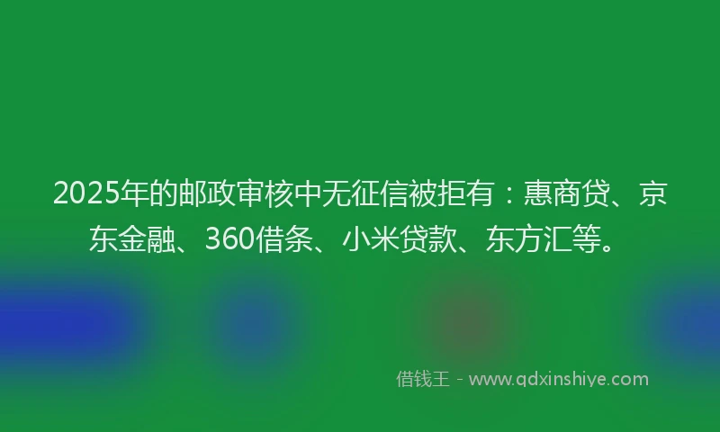 2025年的邮政审核中无征信被拒有：惠商贷、京东金融、360借条、小米贷款、东方汇等。