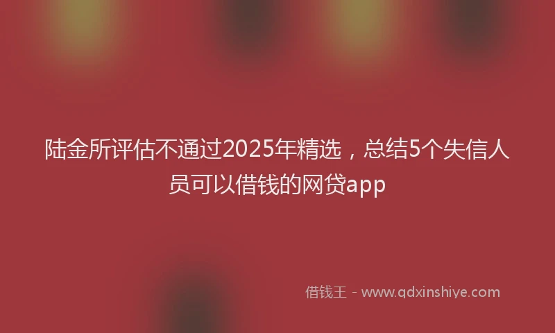 陆金所评估不通过2025年精选，总结5个失信人员可以借钱的网贷app