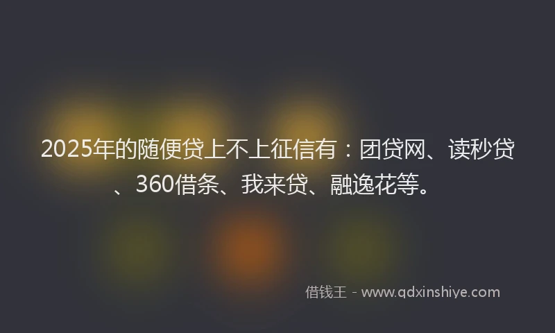 2025年的随便贷上不上征信有：团贷网、读秒贷、360借条、我来贷、融逸花等。