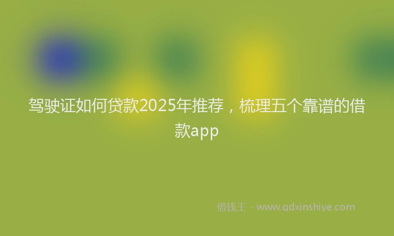驾驶证如何贷款2025年推荐，梳理五个靠谱的借款app