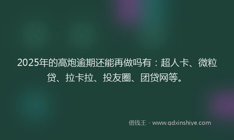 2025年的高炮逾期还能再做吗有：超人卡、微粒贷、拉卡拉、投友圈、团贷网等。