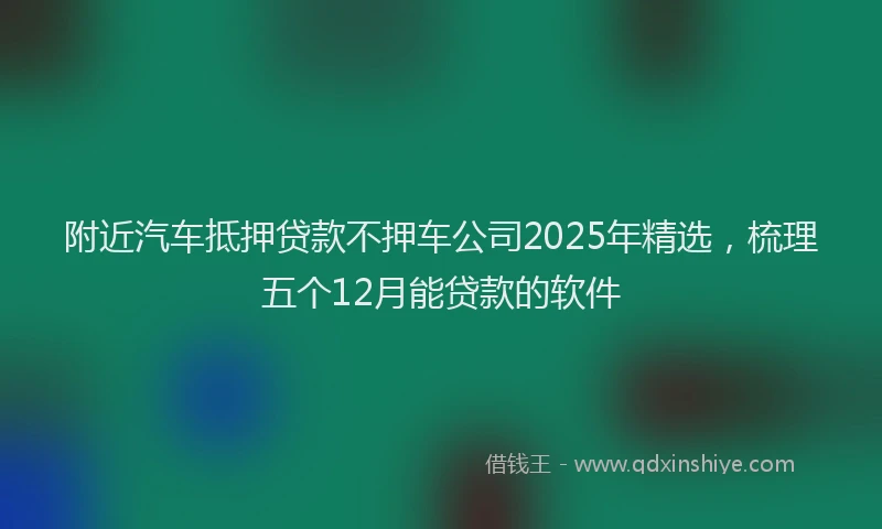 附近汽车抵押贷款不押车公司2025年精选，梳理五个12月能贷款的软件