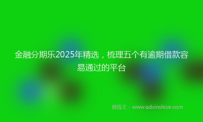 金融分期乐2025年精选，梳理五个有逾期借款容易通过的平台