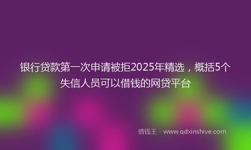 银行贷款第一次申请被拒2025年精选，概括5个失信人员可以借钱的网贷平台