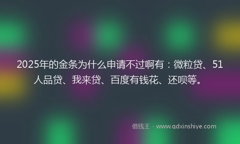 2025年的金条为什么申请不过啊有：微粒贷、51人品贷、我来贷、百度有钱花、还呗等。