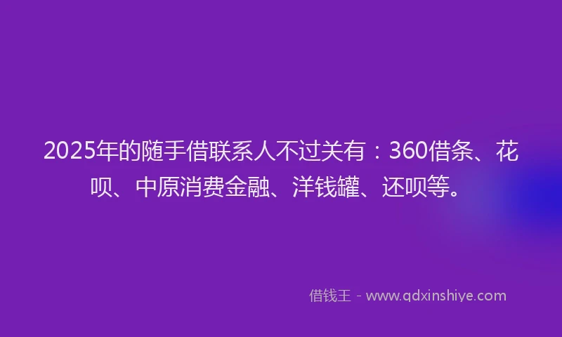 2025年的随手借联系人不过关有：360借条、花呗、中原消费金融、洋钱罐、还呗等。