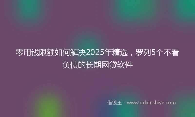 零用钱限额如何解决2025年精选，罗列5个不看负债的长期网贷软件