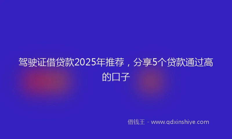 驾驶证借贷款2025年推荐，分享5个贷款通过高的口子