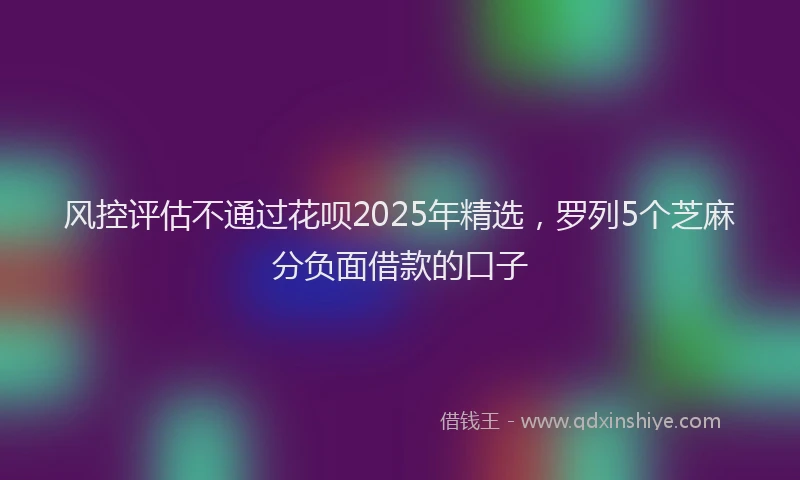 风控评估不通过花呗2025年精选，罗列5个芝麻分负面借款的口子