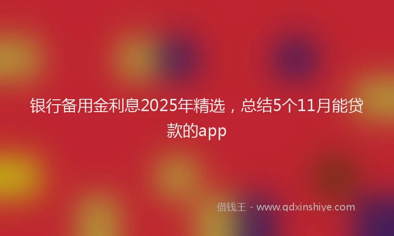 银行备用金利息2025年精选，总结5个11月能贷款的app