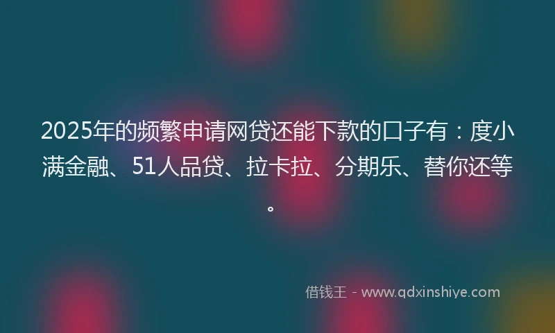 2025年的频繁申请网贷还能下款的口子有：度小满金融、51人品贷、拉卡拉、分期乐、替你还等。