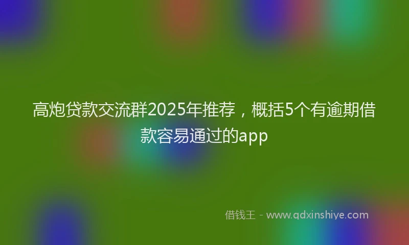 高炮贷款交流群2025年推荐，概括5个有逾期借款容易通过的app