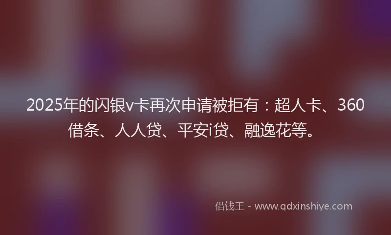 2025年的闪银v卡再次申请被拒有：超人卡、360借条、人人贷、平安i贷、融逸花等。