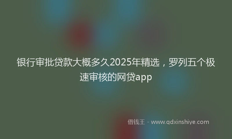 银行审批贷款大概多久2025年精选，罗列五个极速审核的网贷app