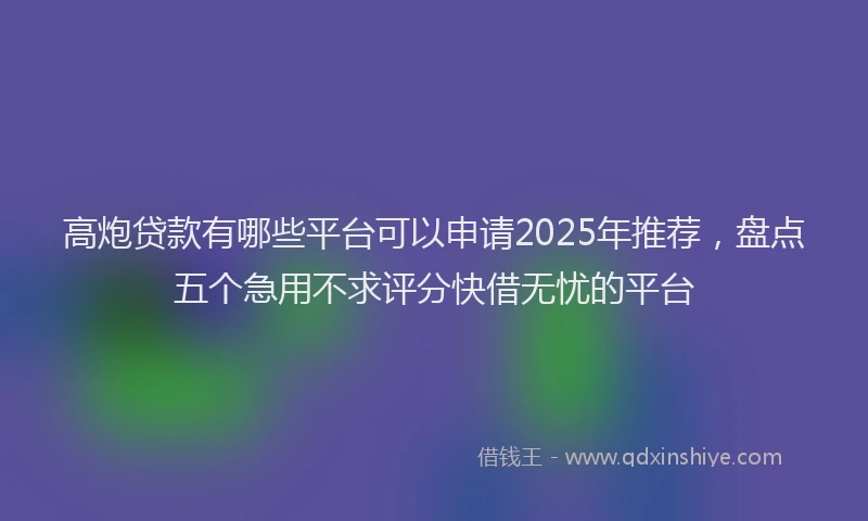 高炮贷款有哪些平台可以申请2025年推荐，盘点五个急用不求评分快借无忧的平台
