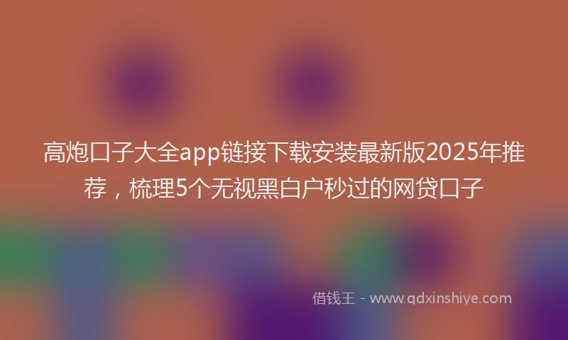 高炮口子大全app链接下载安装最新版2025年推荐，梳理5个无视黑白户秒过的网贷口子