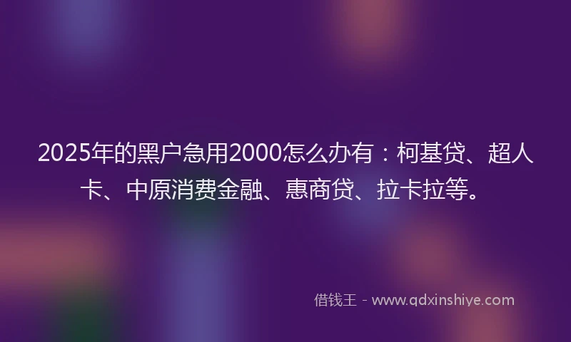 2025年的黑户急用2000怎么办有：柯基贷、超人卡、中原消费金融、惠商贷、拉卡拉等。