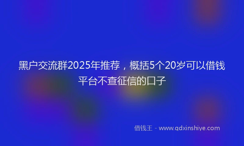 黑户交流群2025年推荐，概括5个20岁可以借钱平台不查征信的口子