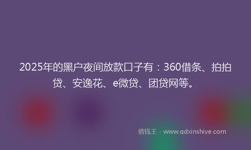 2025年的黑户夜间放款口子有：360借条、拍拍贷、安逸花、e微贷、团贷网等。