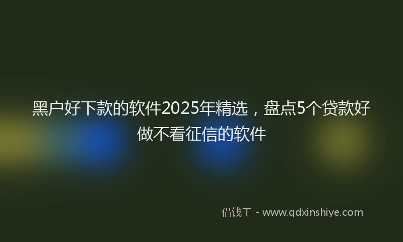 黑户好下款的软件2025年精选，盘点5个贷款好做不看征信的软件