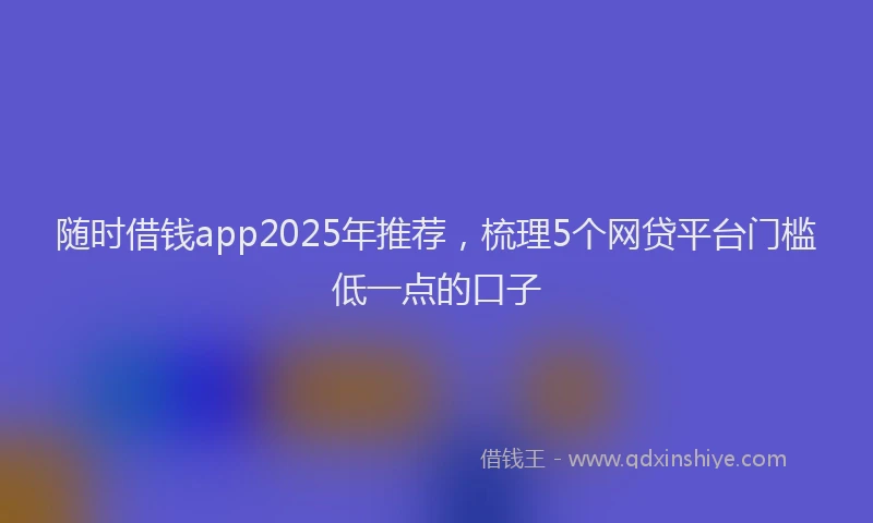 随时借钱app2025年推荐，梳理5个网贷平台门槛低一点的口子