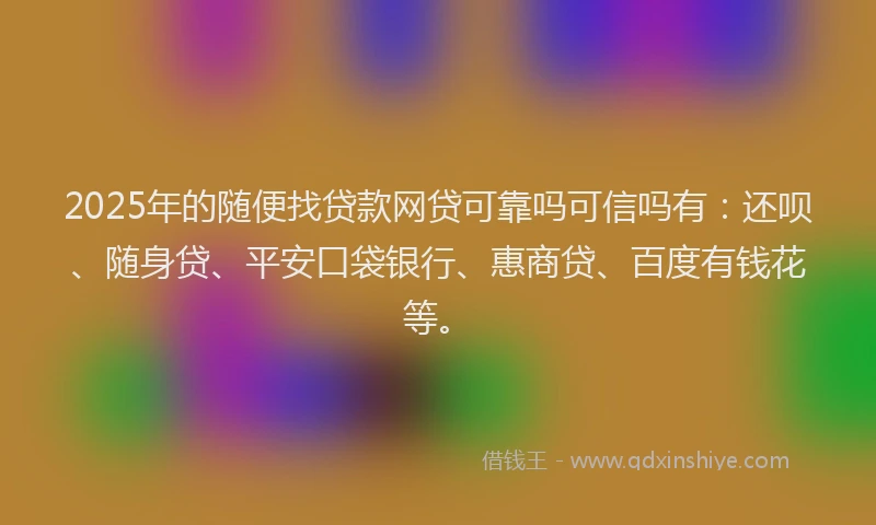 2025年的随便找贷款网贷可靠吗可信吗有：还呗、随身贷、平安口袋银行、惠商贷、百度有钱花等。