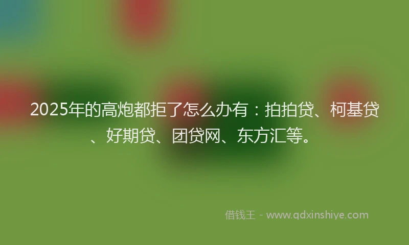 2025年的高炮都拒了怎么办有：拍拍贷、柯基贷、好期贷、团贷网、东方汇等。