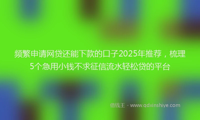 频繁申请网贷还能下款的口子2025年推荐，梳理5个急用小钱不求征信流水轻松贷的平台