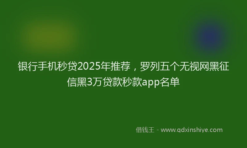 银行手机秒贷2025年推荐，罗列五个无视网黑征信黑3万贷款秒款app名单