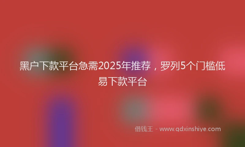 黑户下款平台急需2025年推荐，罗列5个门槛低易下款平台
