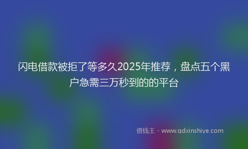 闪电借款被拒了等多久2025年推荐，盘点五个黑户急需三万秒到的的平台